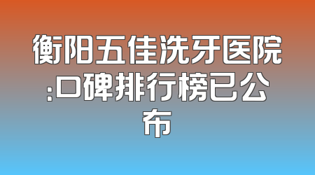 衡阳五佳洗牙医院：口碑排行榜已公布