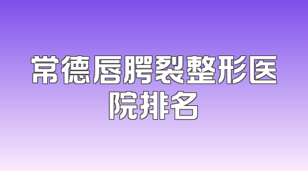常德唇腭裂整形医院排名