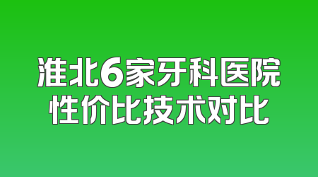 淮北6家牙科医院性价比技术对比