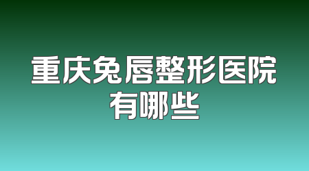 重庆兔唇整形医院有哪些