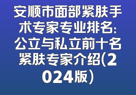 安顺市面部紧肤手术专家专业排名：公立与私立前十名紧肤专家介绍（2024版）