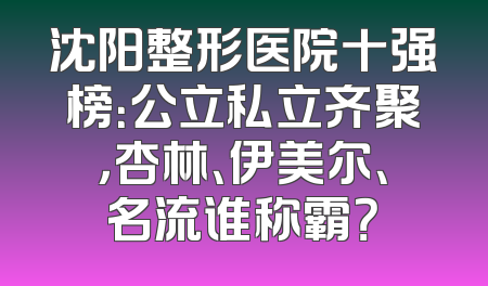 沈阳整形医院十强榜：公立私立齐聚，杏林、伊美尔、名流谁称霸？