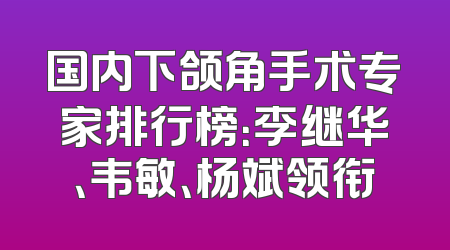 国内下颌角手术专家排行榜：李继华、韦敏、杨斌领衔