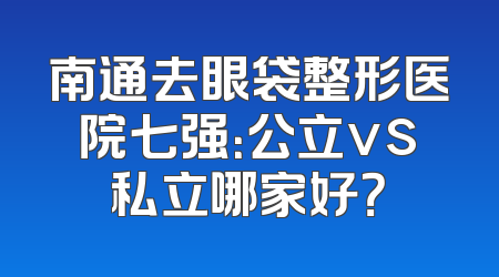 南通去眼袋整形医院七强：公立vs私立哪家好？