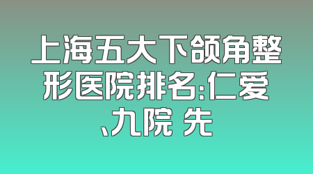 上海五大下颌角整形医院排名：仁爱、九院領先