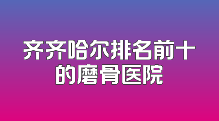 齐齐哈尔排名前十的磨骨医院