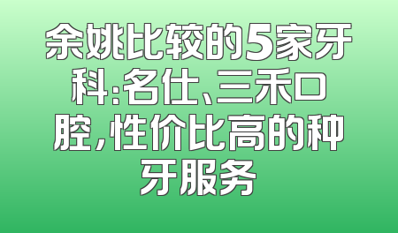 余姚比较的5家牙科：名仕、三禾口腔，性价比高的种牙服务