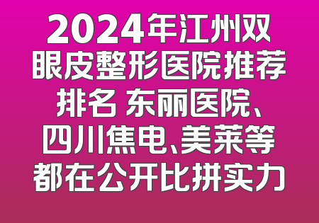 2024年江州双眼皮整形医院推荐排名 东丽医院、四川焦电、美莱等都在公开比拼实力