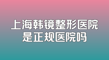 上海韩镜整形医院是正规医院吗