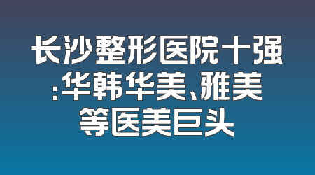 长沙整形医院十强：华韩华美、雅美等医美巨头