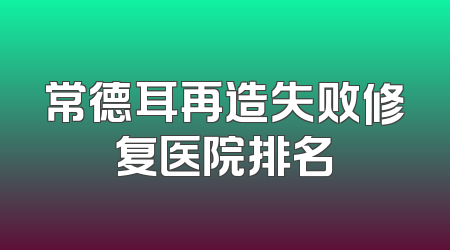 常德耳再造失败修复医院排名