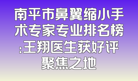 南平市鼻翼缩小手术专家专业排名榜：王翔医生获好评聚焦之地