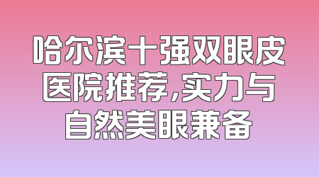 哈尔滨十强双眼皮医院推荐，实力与自然美眼兼备