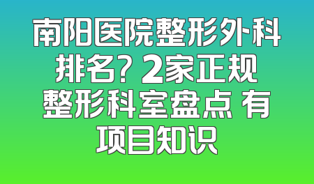 南阳医院整形外科排名？ 2家正规整形科室盘点 有项目知识