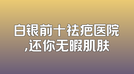 白银前十祛疤医院，还你无暇肌肤