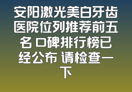 安阳激光美白牙齿医院位列推荐前五名 口碑排行榜已经公布 请检查一下