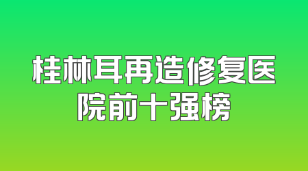 桂林耳再造修复医院前十强榜