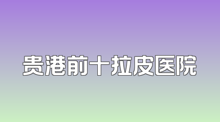 贵港前十拉皮医院