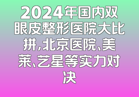 2024年国内双眼皮整形医院大比拼，北京医院、美莱、艺星等实力对决