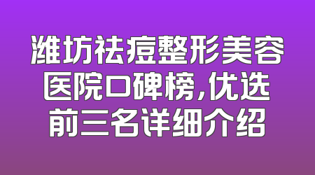 潍坊祛痘整形美容医院口碑榜，优选前三名详细介绍