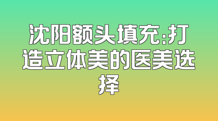 沈阳额头填充：打造立体美的医美选择
