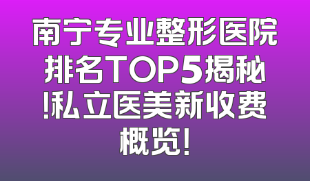 南宁专业整形医院排名TOP5揭秘！私立医美新收费概览！