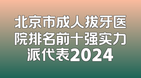 北京市成人拔牙医院排名前十强实力派代表2024