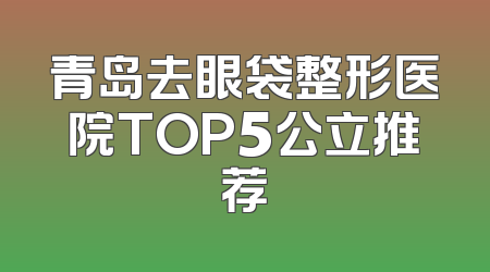 青岛去眼袋整形医院TOP5公立推荐