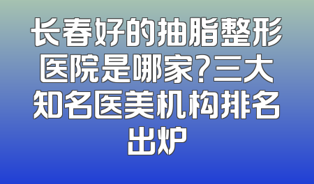长春好的抽脂整形医院是哪家？三大知名医美机构排名出炉