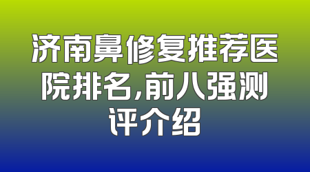 济南鼻修复推荐医院排名，前八强测评介绍