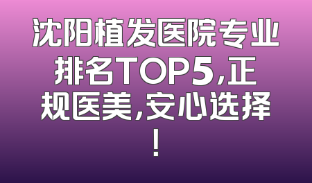 沈阳植发医院专业排名TOP5，正规医美，安心选择！
