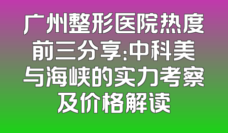 广州整形医院热度前三分享：中科美与海峡的实力考察及价格解读