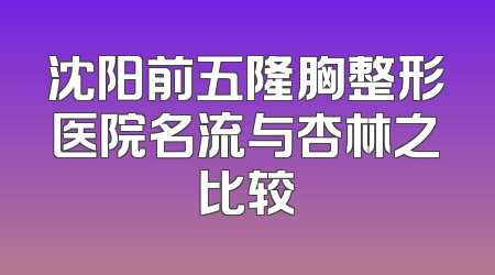 沈阳前五隆胸整形医院名流与杏林之比较