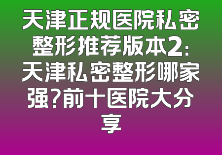 天津正规医院私密整形推荐版本2：天津私密整形哪家强？前十医院大分享