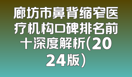 廊坊市鼻背缩窄医疗机构口碑排名前十深度解析（2024版）