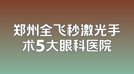 郑州全飞秒激光手术5大眼科医院