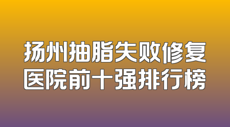 扬州抽脂失败修复医院前十强排行榜