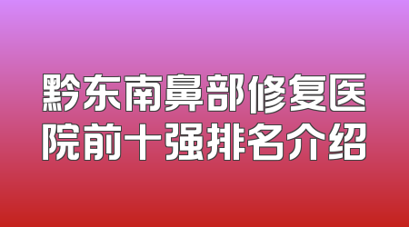 黔东南鼻部修复医院前十强排名介绍