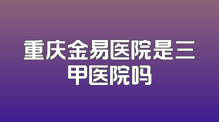 重庆金易医院是三甲医院吗