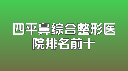 四平鼻综合整形医院排名前十