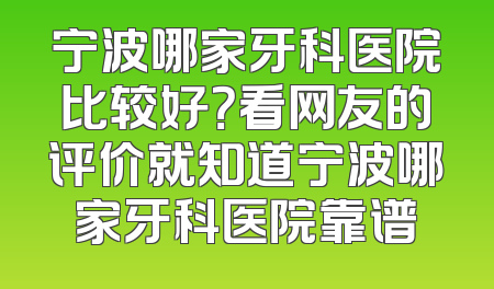 宁波哪家牙科医院比较好？看网友的评价就知道宁波哪家牙科医院靠谱