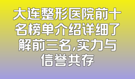 大连整形医院前十名榜单介绍详细了解前三名，实力与信誉共存