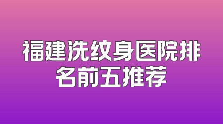 福建洗纹身医院排名前五推荐