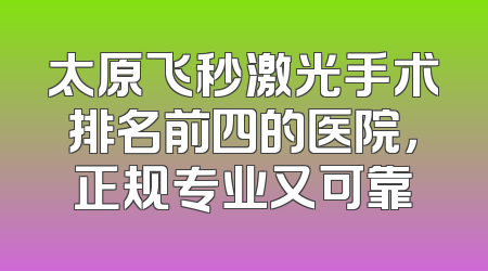 太原飞秒激光手术排名前四的医院，正规专业又可靠