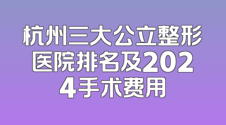 杭州三大公立整形医院排名及2024手术费用