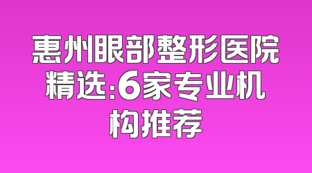 惠州眼部整形医院精选：6家专业机构推荐