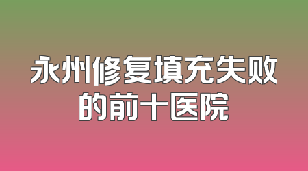永州修复填充失败的前十医院
