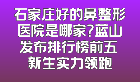 石家庄好的鼻整形医院是哪家？蓝山发布排行榜前五 新生实力领跑