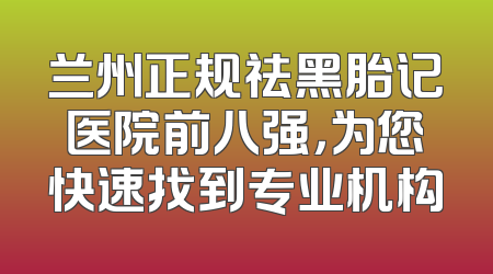 兰州正规祛黑胎记医院前八强，为您快速找到专业机构