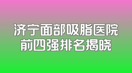 济宁面部吸脂医院前四强排名揭晓